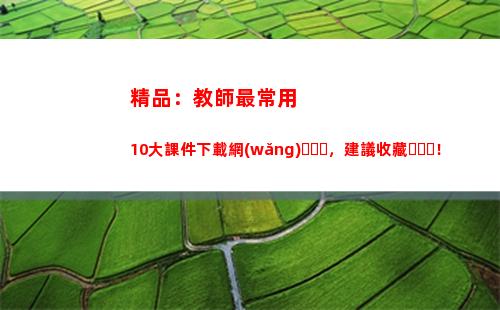 精品：教師最常用10大課件下載網(wǎng)，建議收藏！(教師常用的課件網(wǎng)站)